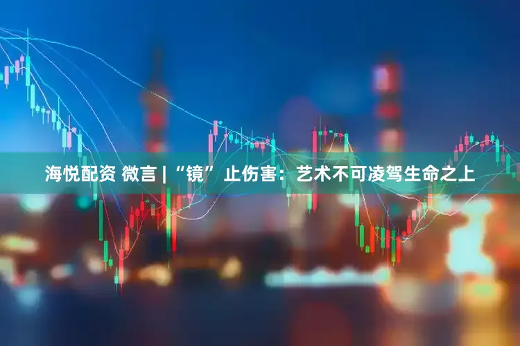 海悦配资 微言 | “镜” 止伤害：艺术不可凌驾生命之上