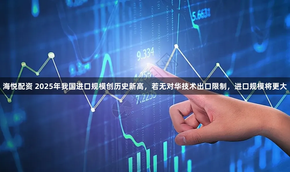 海悦配资 2025年我国进口规模创历史新高，若无对华技术出口限制，进口规模将更大