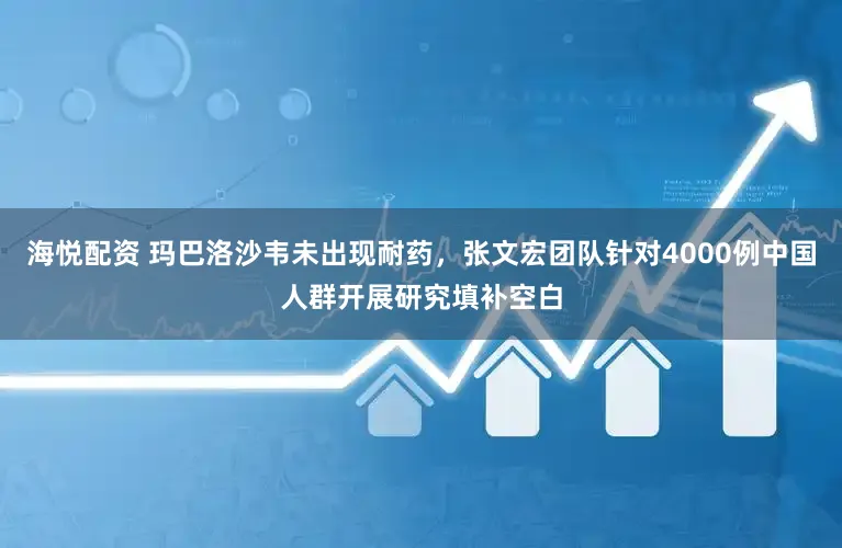 海悦配资 玛巴洛沙韦未出现耐药，张文宏团队针对4000例中国人群开展研究填补空白