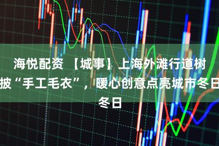 海悦配资 【城事】上海外滩行道树披“手工毛衣”，暖心创意点亮城市冬日