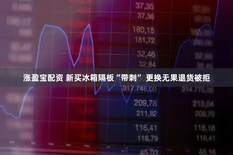 涨盈宝配资 新买冰箱隔板“带刺” 更换无果退货被拒