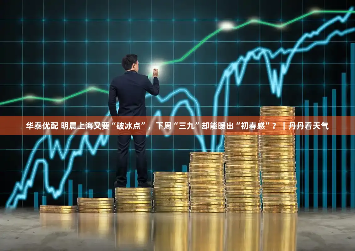 华泰优配 明晨上海又要“破冰点”，下周“三九”却能暖出“初春感”？｜丹丹看天气