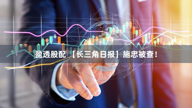 盈透股配 【长三角日报】施忠被查！