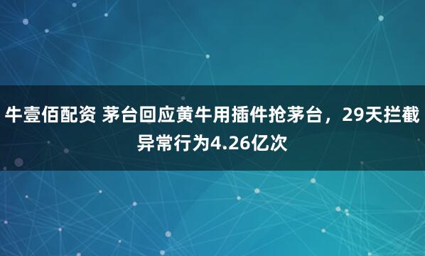 牛壹佰配资 茅台回应黄牛用插件抢茅台，29天拦截异常行为4.26亿次