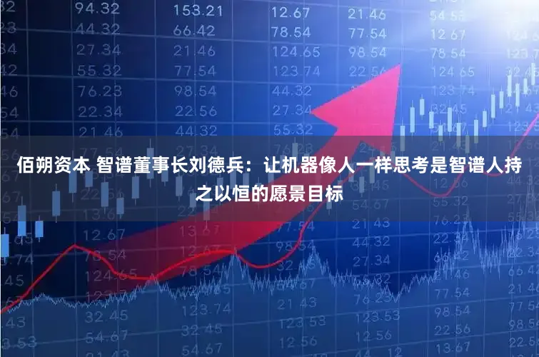 佰朔资本 智谱董事长刘德兵：让机器像人一样思考是智谱人持之以恒的愿景目标