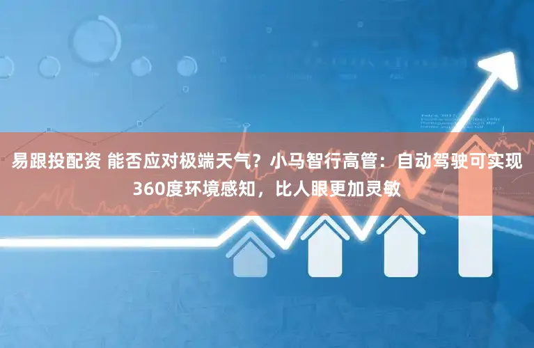 易跟投配资 能否应对极端天气？小马智行高管：自动驾驶可实现360度环境感知，比人眼更加灵敏