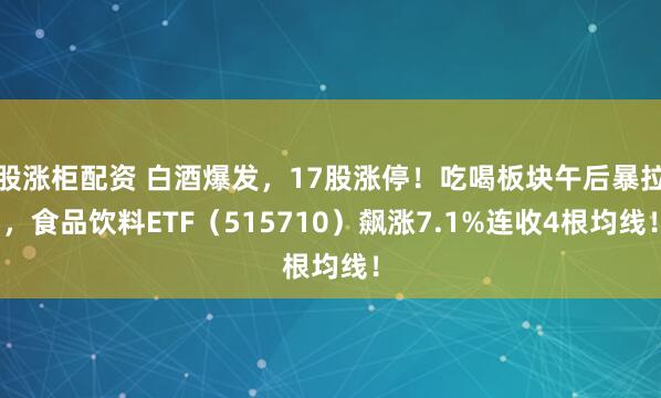 股涨柜配资 白酒爆发，17股涨停！吃喝板块午后暴拉，食品饮料ETF（515710）飙涨7.1%连收4根均线！