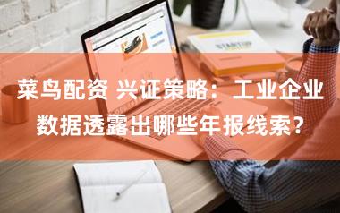 菜鸟配资 兴证策略：工业企业数据透露出哪些年报线索？