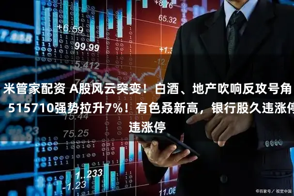 米管家配资 A股风云突变！白酒、地产吹响反攻号角，515710强势拉升7%！有色叒新高，银行股久违涨停