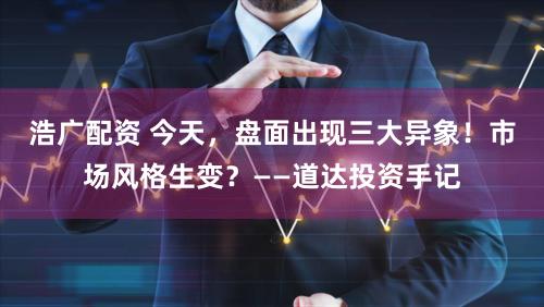 浩广配资 今天，盘面出现三大异象！市场风格生变？——道达投资手记