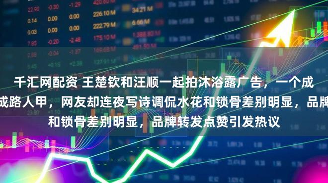 千汇网配资 王楚钦和汪顺一起拍沐浴露广告，一个成偶像剧男主，一个成路人甲，网友却连夜写诗调侃水花和锁骨差别明显，品牌转发点赞引发热议