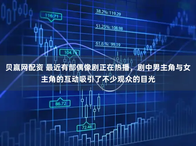 贝赢网配资 最近有部偶像剧正在热播，剧中男主角与女主角的互动吸引了不少观众的目光