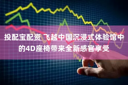 投配宝配资 飞越中国沉浸式体验馆中的4D座椅带来全新感官享受