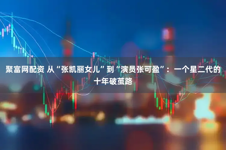 聚富网配资 从“张凯丽女儿”到“演员张可盈”：一个星二代的十年破茧路