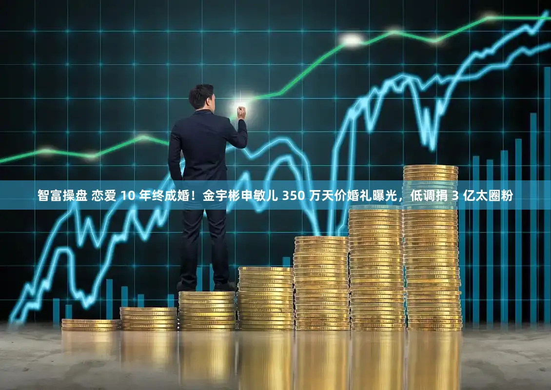智富操盘 恋爱 10 年终成婚！金宇彬申敏儿 350 万天价婚礼曝光，低调捐 3 亿太圈粉