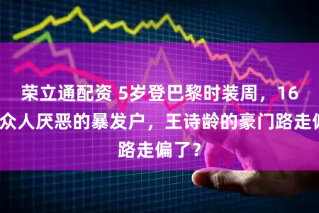 荣立通配资 5岁登巴黎时装周，16岁成众人厌恶的暴发户，王诗龄的豪门路走偏了？