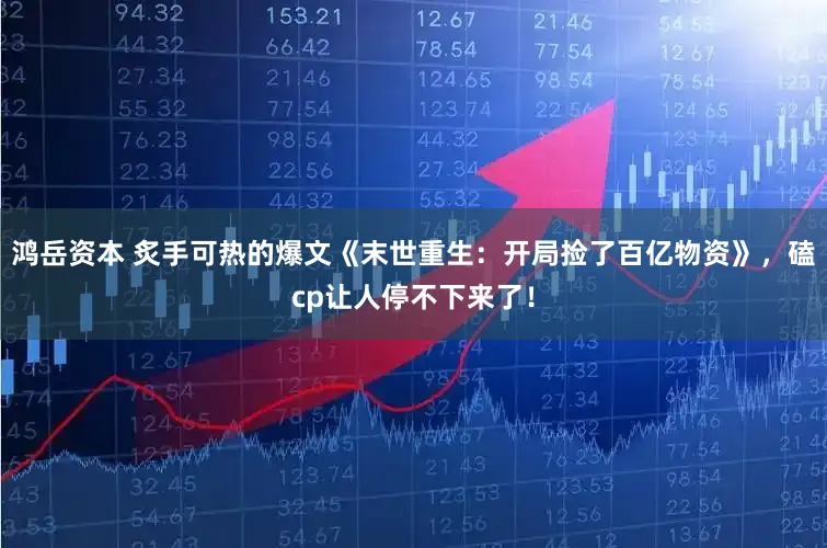 鸿岳资本 炙手可热的爆文《末世重生：开局捡了百亿物资》，磕cp让人停不下来了！