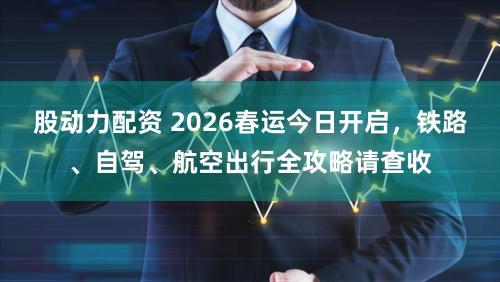 股动力配资 2026春运今日开启，铁路、自驾、航空出行全攻略请查收