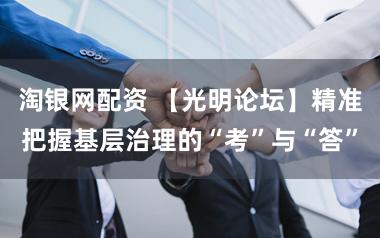 淘银网配资 【光明论坛】精准把握基层治理的“考”与“答”
