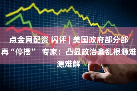 点金网配资 闪评 | 美国政府部分部门再“停摆”  专家：凸显政治紊乱根源难解