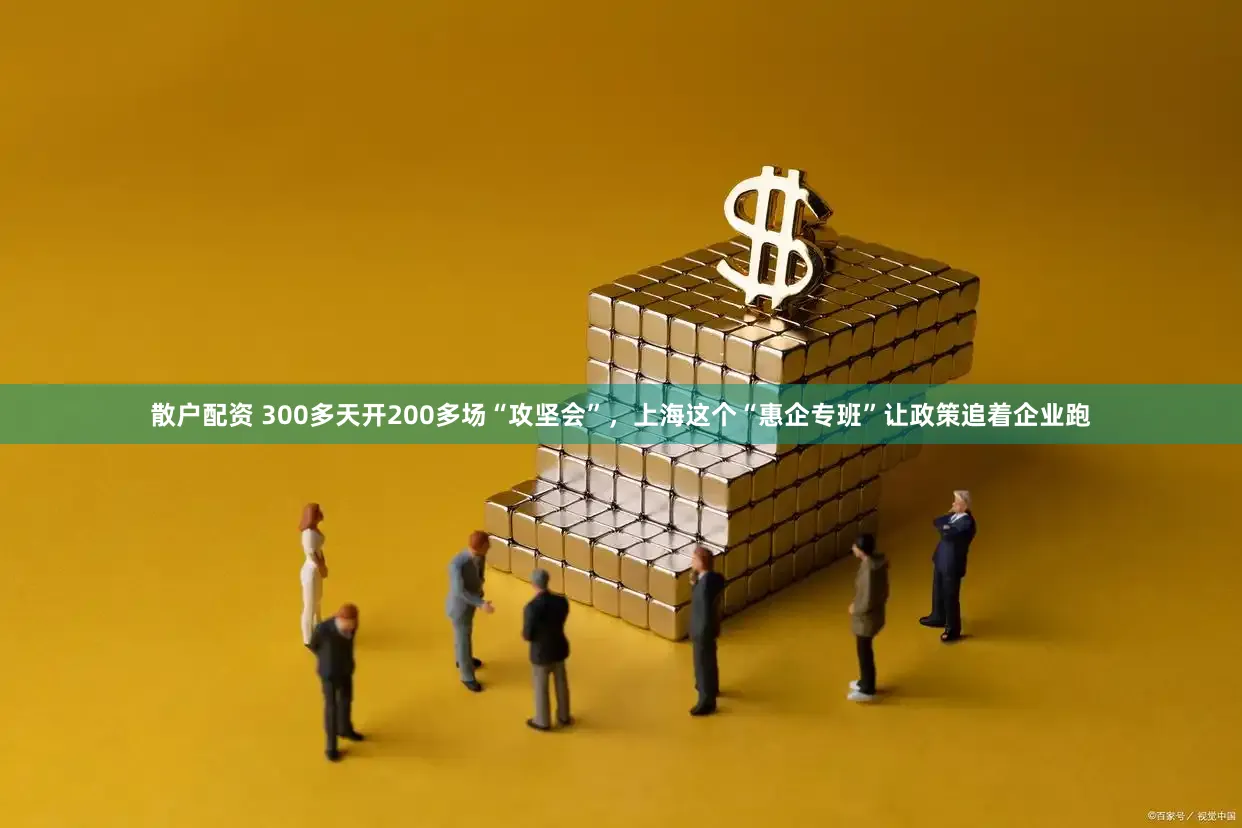 散户配资 300多天开200多场“攻坚会”，上海这个“惠企专班”让政策追着企业跑