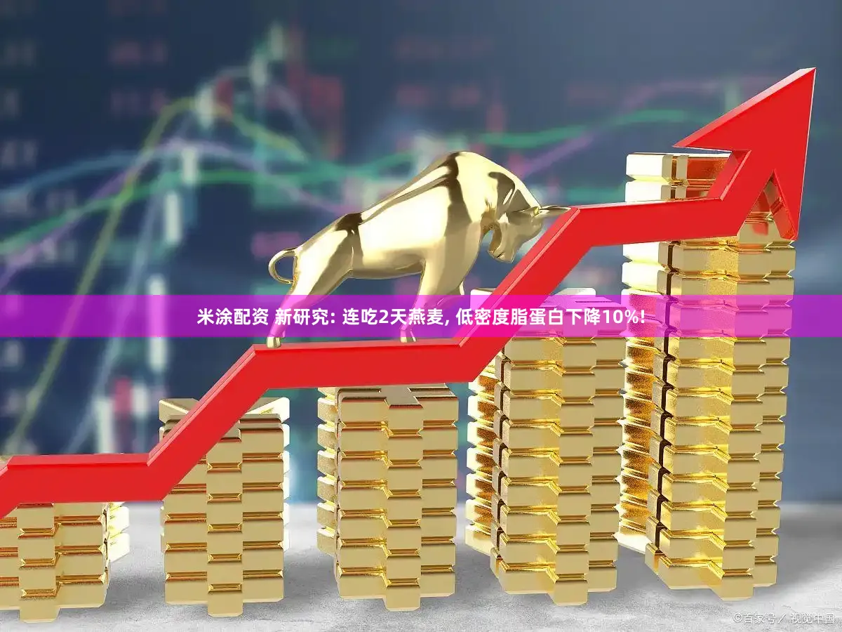 米涂配资 新研究: 连吃2天燕麦, 低密度脂蛋白下降10%!