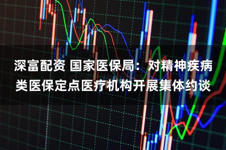 深富配资 国家医保局：对精神疾病类医保定点医疗机构开展集体约谈