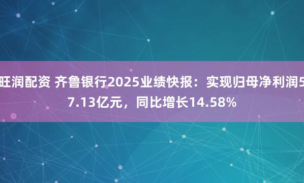 旺润配资 齐鲁银行2025业绩快报：实现归母净利润57.13亿元，同比增长14.58%