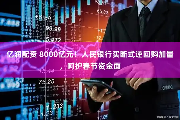 亿润配资 8000亿元！人民银行买断式逆回购加量，呵护春节资金面