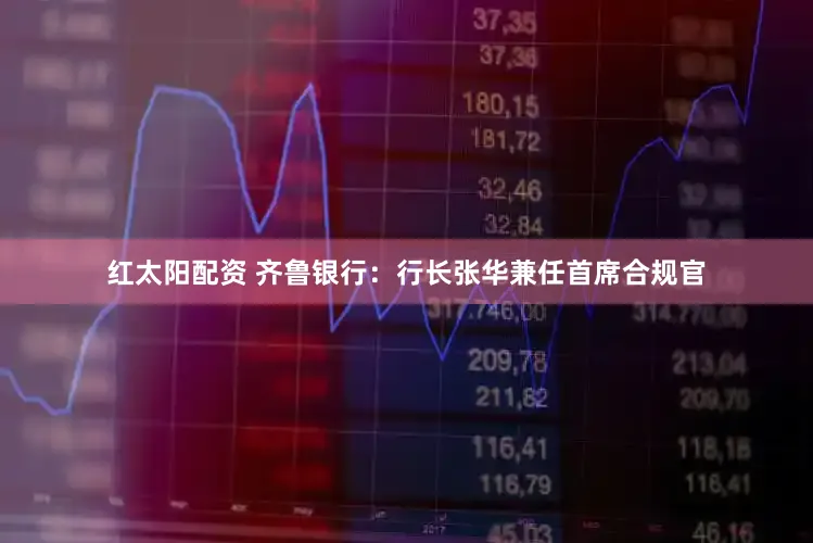 红太阳配资 齐鲁银行：行长张华兼任首席合规官