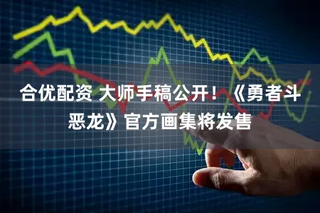合优配资 大师手稿公开！《勇者斗恶龙》官方画集将发售