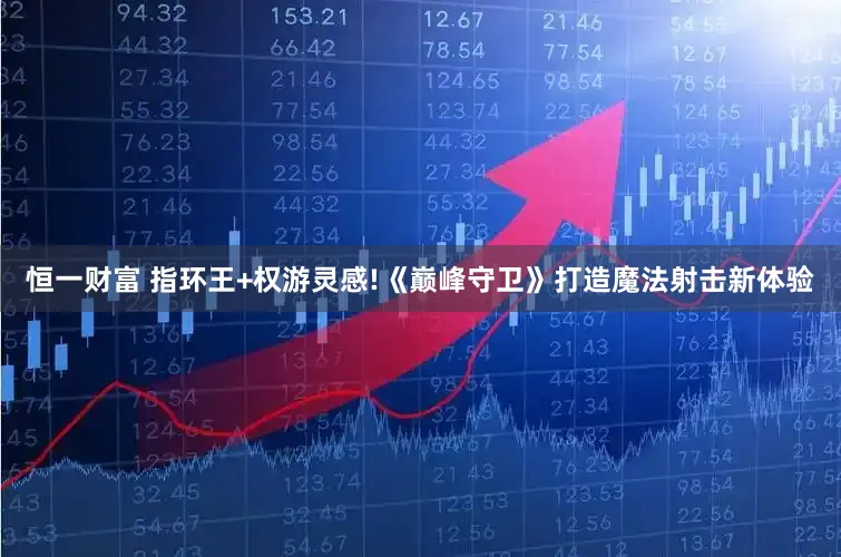 恒一财富 指环王+权游灵感!《巅峰守卫》打造魔法射击新体验