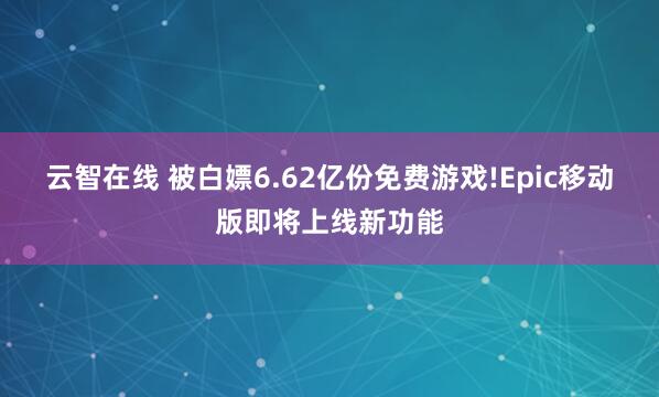 云智在线 被白嫖6.62亿份免费游戏!Epic移动版即将上线新功能