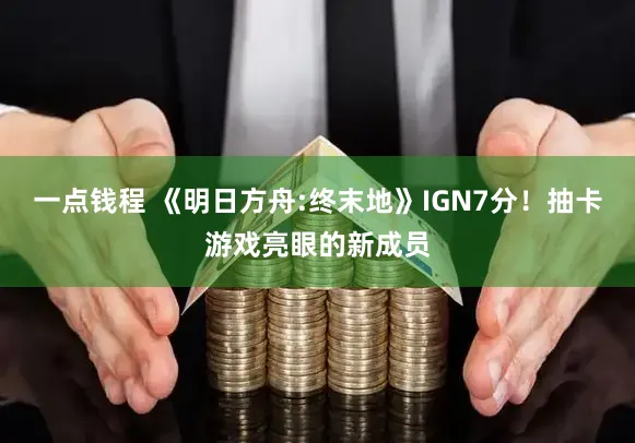 一点钱程 《明日方舟:终末地》IGN7分！抽卡游戏亮眼的新成员