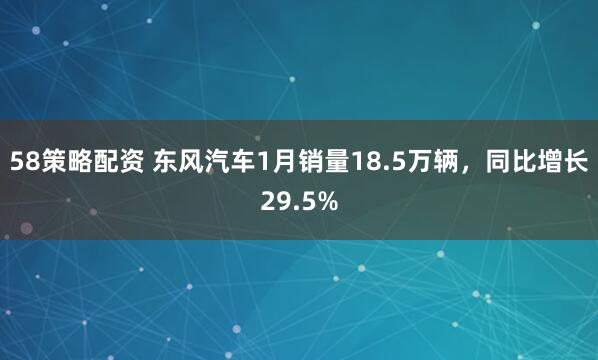 58策略配资 东风汽车1月销量18.5万辆，同比增长29.5%