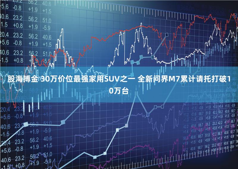 股海搏金 30万价位最强家用SUV之一 全新问界M7累计请托打破10万台
