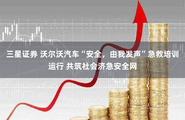 三星证券 沃尔沃汽车“安全，由我发声”急救培训运行 共筑社会济急安全网