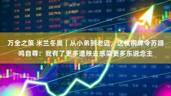万全之策 米兰冬奥｜从小弟到老迈，这枚铜牌令苏翊鸣自尊：我有了更多遭殃去感染更多东说念主