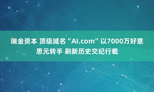 瑞金资本 顶级域名“AI.com”以7000万好意思元转手 刷新历史交纪行载