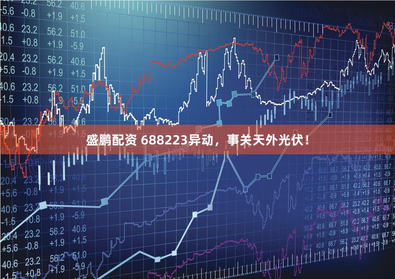盛鹏配资 688223异动，事关天外光伏！