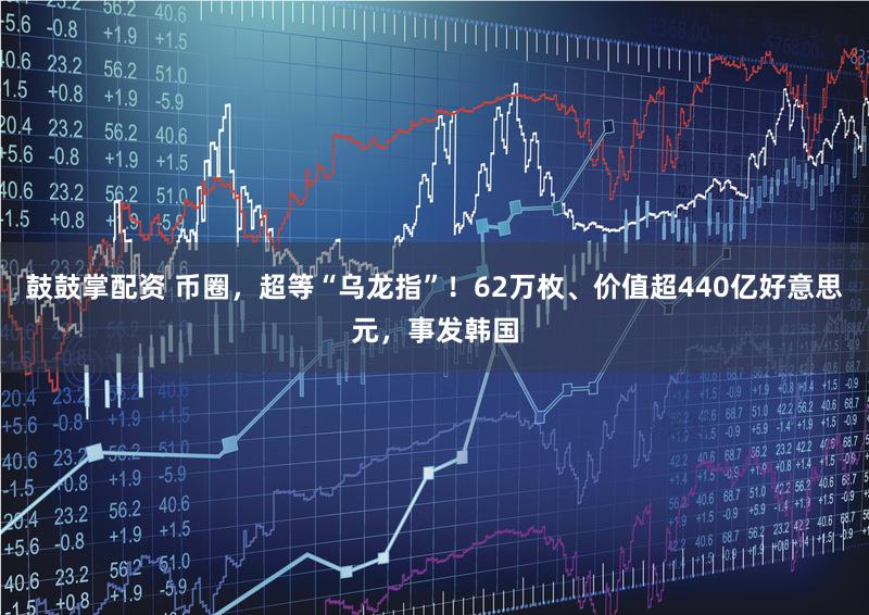鼓鼓掌配资 币圈，超等“乌龙指”！62万枚、价值超440亿好意思元，事发韩国