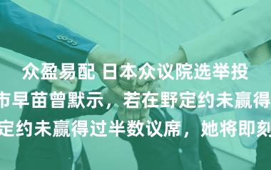 众盈易配 日本众议院选举投票运转，高市早苗曾默示，若在野定约未赢得过半数议席，她将即刻去职