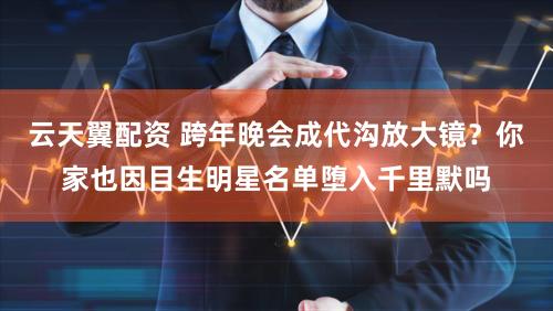 云天翼配资 跨年晚会成代沟放大镜？你家也因目生明星名单堕入千里默吗