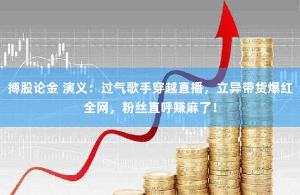 搏股论金 演义：过气歌手穿越直播，立异带货爆红全网，粉丝直呼赚麻了！