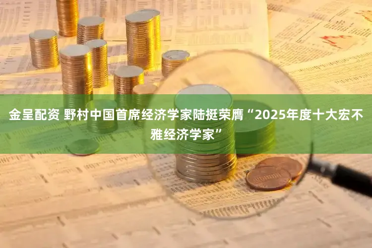 金呈配资 野村中国首席经济学家陆挺荣膺“2025年度十大宏不雅经济学家”