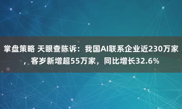 掌盘策略 天眼查陈诉：我国AI联系企业近230万家，客岁新增超55万家，同比增长32.6%