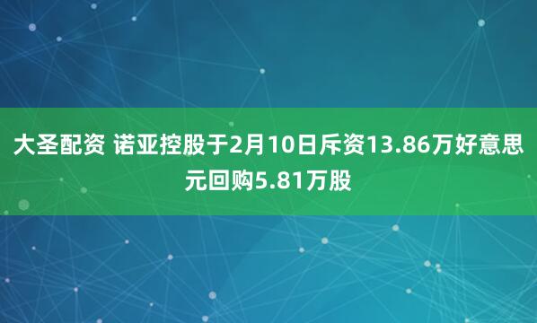 大圣配资 诺亚控股于2月10日斥资13.86万好意思元回购5.81万股