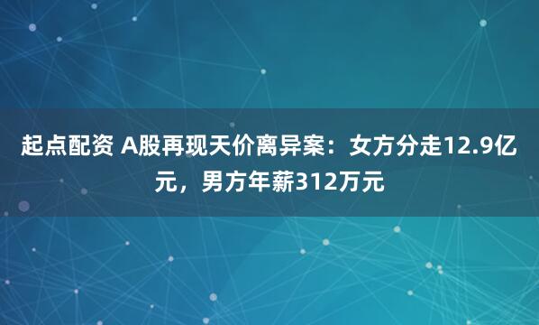 起点配资 A股再现天价离异案：女方分走12.9亿元，男方年薪312万元