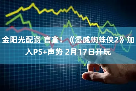 金阳光配资 官宣！《漫威蜘蛛侠2》加入PS+声势 2月17日开玩