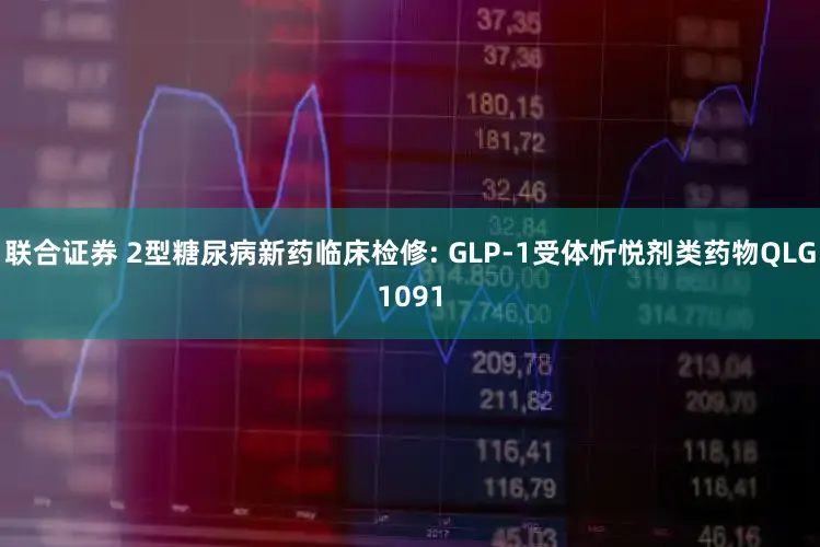联合证券 2型糖尿病新药临床检修: GLP-1受体忻悦剂类药物QLG1091